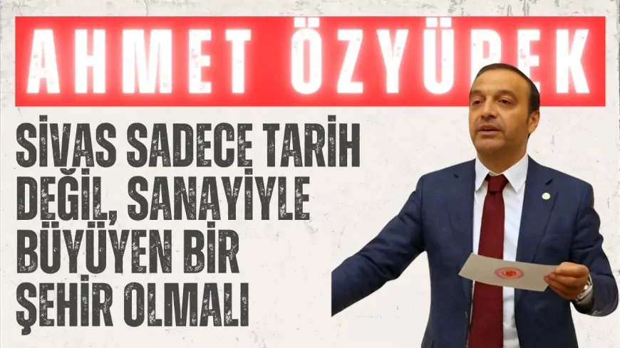 MHP’li Ahmet Özyürek: “Sivas sadece tarih değil, sanayiyle büyüyen bir şehir olmalı”