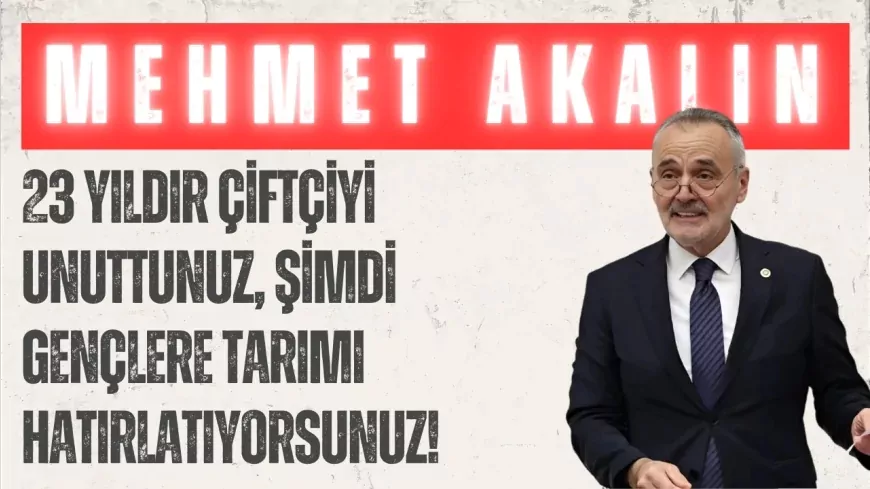 İYİ Partili Mehmet Akalın: “23 yıldır çiftçiyi unuttunuz, şimdi gençlere tarımı hatırlatıyorsunuz!”