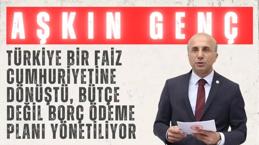 CHP’li Aşkın Genç: “Türkiye bir faiz cumhuriyetine dönüştü, bütçe değil borç ödeme planı yönetiliyor”