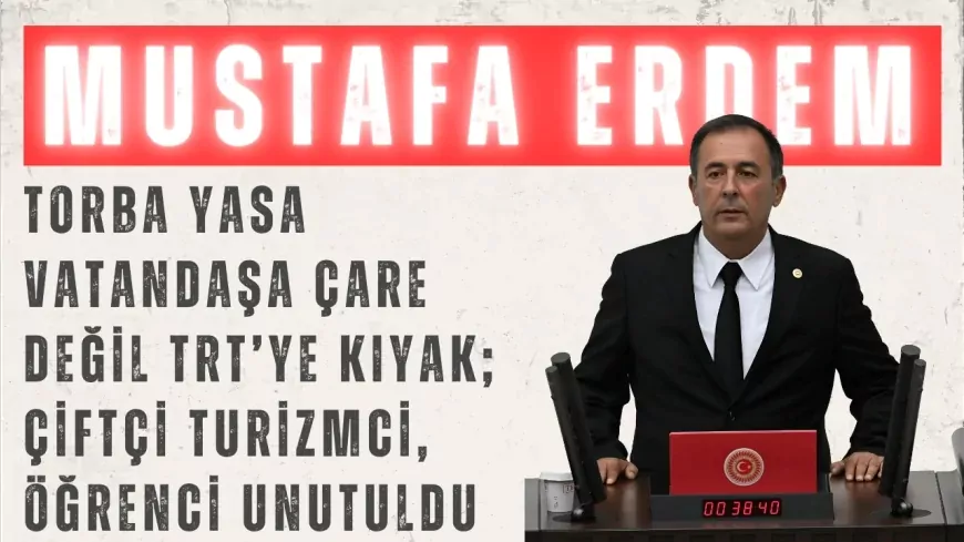 CHP’li Mustafa Erdem: “Torba yasa vatandaşa çare değil, TRT’ye kıyak; çiftçi, turizmci, öğrenci unutuldu”