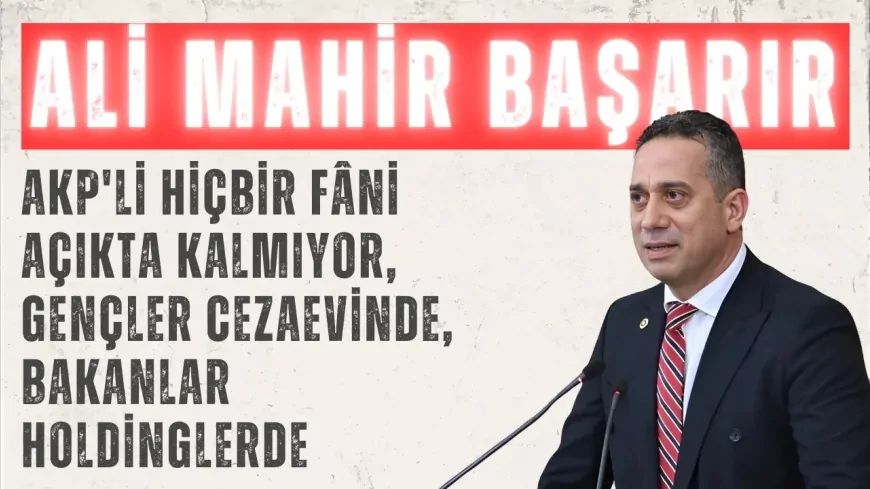 CHP’li Ali Mahir Başarır: ‘AKP'li hiçbir fâni açıkta kalmıyor, gençler cezaevinde, bakanlar holdinglerde’