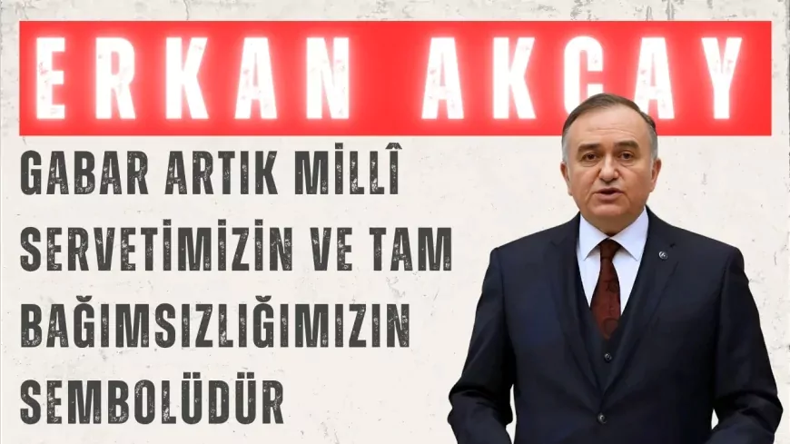 MHP’li Erkan Akçay: ‘Gabar artık millî servetimizin ve tam bağımsızlığımızın sembolüdür’