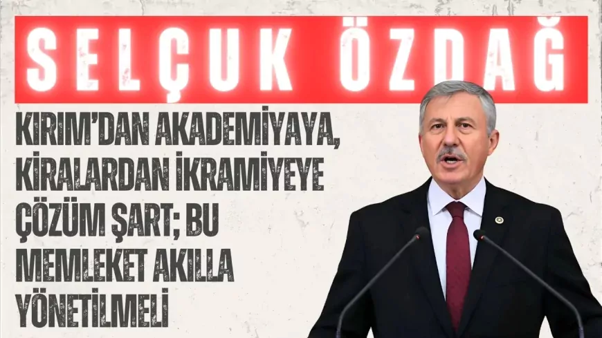 YENİ YOL’lu Selçuk Özdağ: ‘Kırım’dan akademiyaya, kiralardan ikramiyeye çözüm şart; bu memleket akılla yönetilmeli’