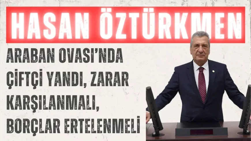 CHP’li Hasan Öztürkmen: ‘Araban Ovası’nda çiftçi yandı, zarar karşılanmalı, borçlar ertelenmeli’