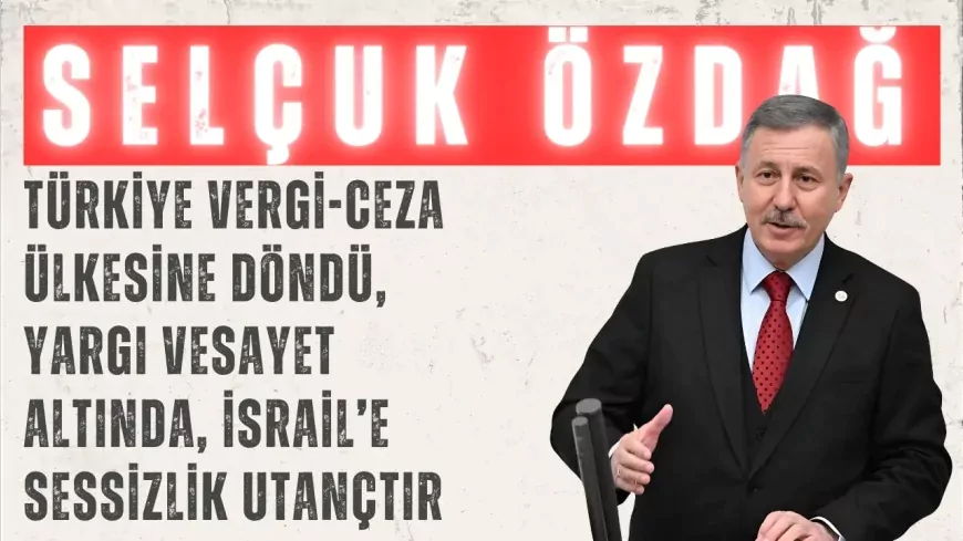 Selçuk Özdağ’dan çok yönlü sert çıkış: ‘Türkiye vergi-ceza ülkesine döndü, yargı vesayet altında, İsrail’e sessizlik utançtır’