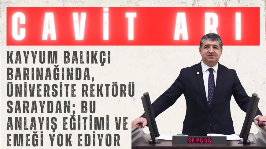 CHP’li Cavit Arı: ‘Kayyum balıkçı barınağında, üniversite rektörü saraydan; bu anlayış eğitimi ve emeği yok ediyor’