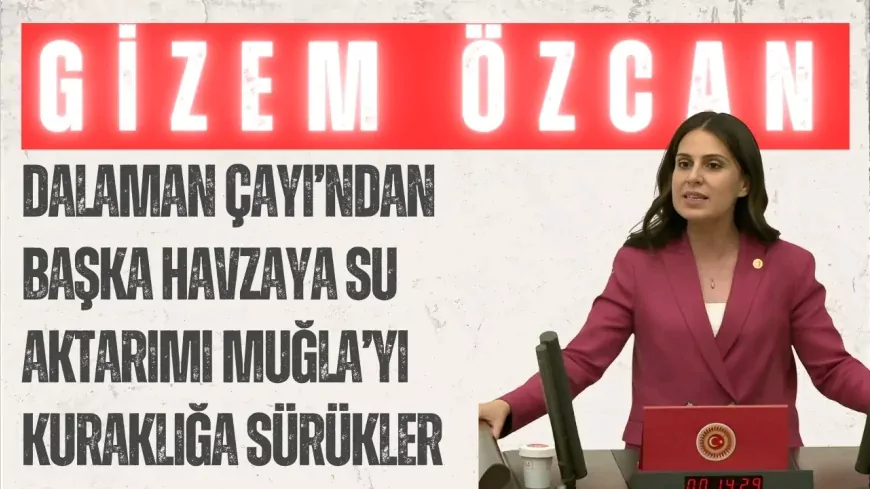 CHP’li Gizem Özcan: ‘Dalaman Çayı’ndan başka havzaya su aktarımı Muğla’yı kuraklığa sürükler’