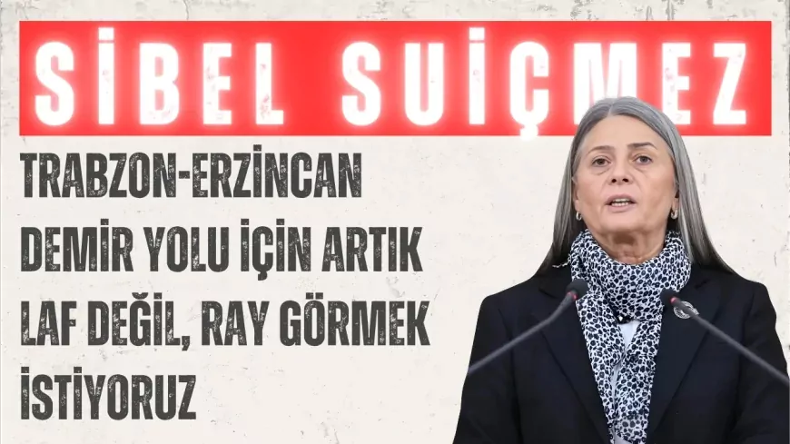 CHP’li Sibel Suiçmez: ‘Trabzon-Erzincan demir yolu için artık laf değil, ray görmek istiyoruz’