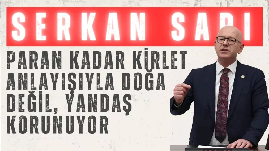 CHP’li Serkan Sarı: “Paran kadar kirlet anlayışıyla doğa değil, yandaş korunuyor”