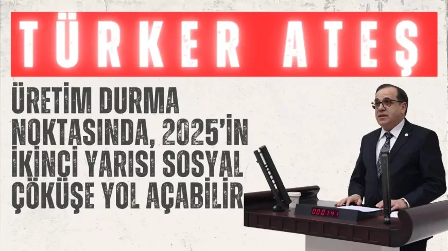 CHP’li Türker Ateş: “Üretim durma noktasında, 2025’in ikinci yarısı sosyal çöküşe yol açabilir”
