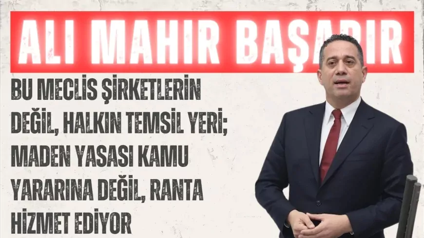 CHP’li Ali Mahir Başarır: “Bu Meclis şirketlerin değil, halkın temsil yeri; Maden Yasası kamu yararına değil, ranta hizmet ediyor”