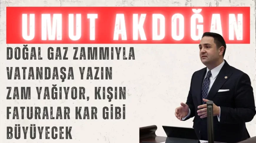 CHP’li Umut Akdoğan: “Doğal gaz zammıyla vatandaşa yazın zam yağıyor, kışın faturalar kar gibi büyüyecek”