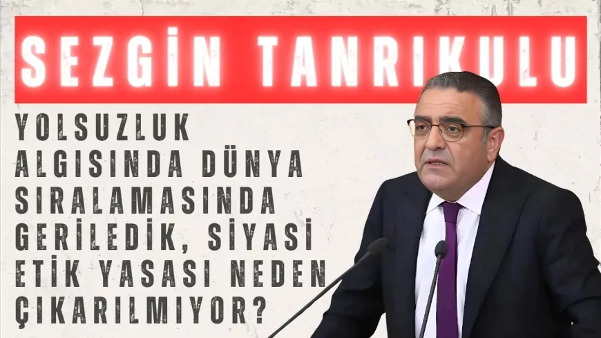 CHP’li Sezgin Tanrıkulu: “Yolsuzluk algısında dünya sıralamasında geriledik, siyasi etik yasası neden çıkarılmıyor?”
