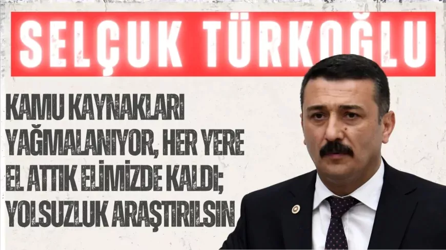 İYİ Parti’li Selçuk Türkoğlu: “Kamu kaynakları yağmalanıyor, her yere el attık elimizde kaldı; yolsuzluk araştırılsın”
