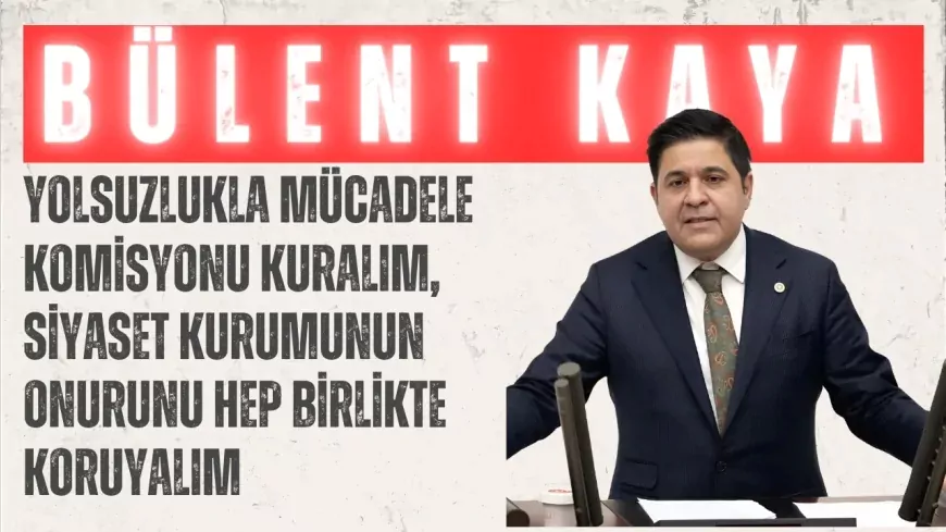 YENİ YOL’lu Bülent Kaya: “Yolsuzlukla mücadele komisyonu kuralım, siyaset kurumunun onurunu hep birlikte koruyalım”