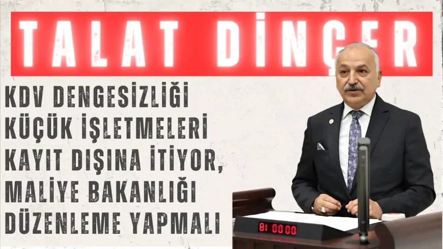 CHP’li Talat Dinçer: “KDV dengesizliği küçük işletmeleri kayıt dışına itiyor, Maliye Bakanlığı düzenleme yapmalı”