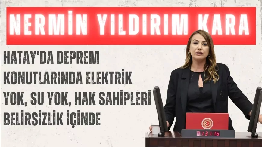 CHP’li Nermin Yıldırım Kara: “Hatay’da deprem konutlarında elektrik yok, su yok, hak sahipleri belirsizlik içinde”