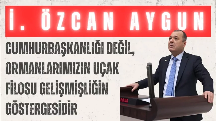 CHP’li İlhami Özcan Aygun: “Cumhurbaşkanlığı değil, ormanlarımızın uçak filosu gelişmişliğin göstergesidir”