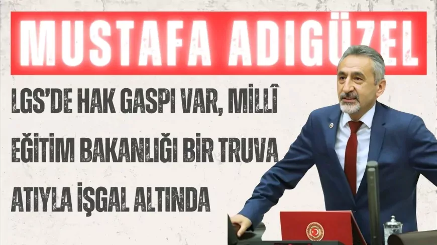 CHP’li Mustafa Adıgüzel: “LGS’de hak gaspı var, Millî Eğitim Bakanlığı bir Truva atıyla işgal altında”