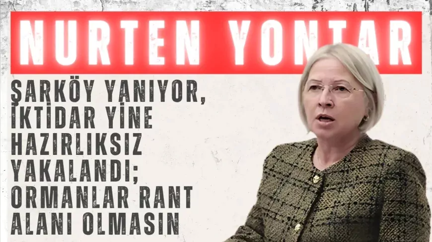 CHP’li Nurten Yontar: “Şarköy yanıyor, iktidar yine hazırlıksız yakalandı; ormanlar rant alanı olmasın”