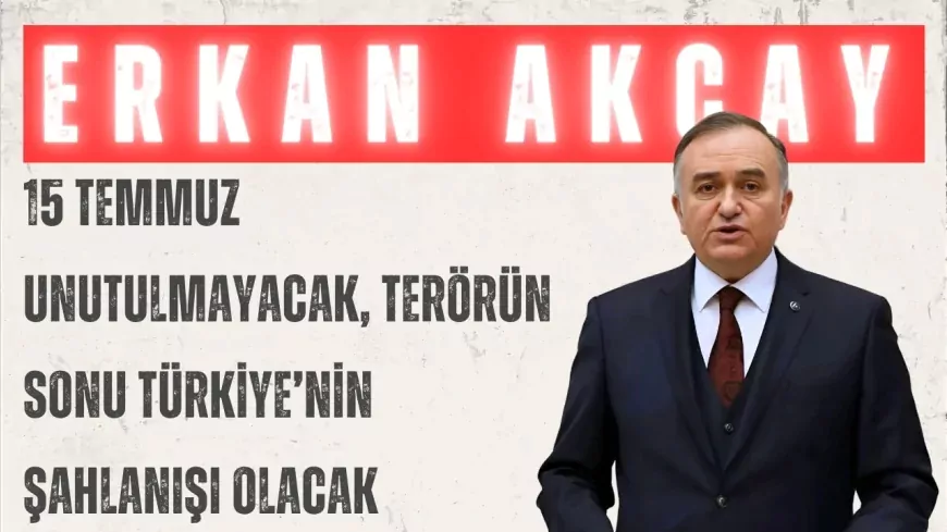 MHP’li Erkan Akçay: “15 Temmuz unutulmayacak, terörün sonu Türkiye’nin şahlanışı olacak”