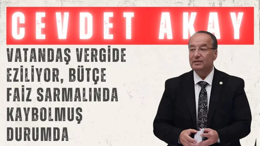 CHP’li Cevdet Akay: “Vatandaş vergide eziliyor, bütçe faiz sarmalında kaybolmuş durumda”
