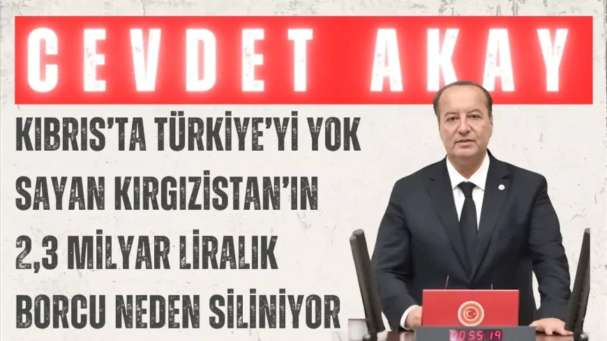 CHP’li Cevdet Akay: “Kıbrıs’ta Türkiye’yi yok sayan Kırgızistan’ın 2,3 milyar liralık borcu neden siliniyor”