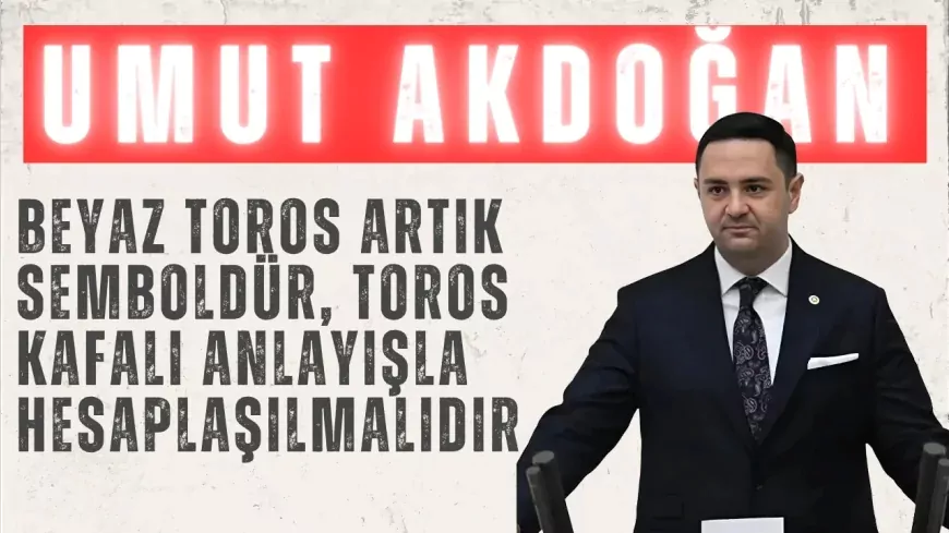 CHP’li Umut Akdoğan: “Beyaz Toros artık semboldür, Toros kafalı anlayışla hesaplaşılmalıdır”