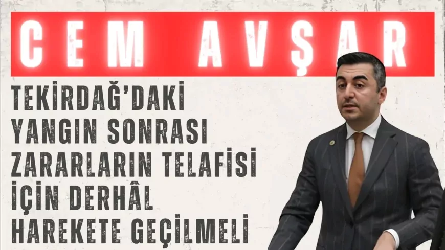 Cem Avşar: "Tekirdağ’daki yangın sonrası zararların telafisi için derhâl harekete geçilmeli"