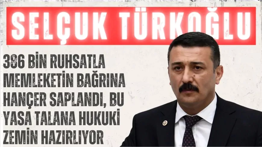 İYİ Partili Selçuk Türkoğlu: “386 bin ruhsatla memleketin bağrına hançer saplandı, bu yasa talana hukuki zemin hazırlıyor”