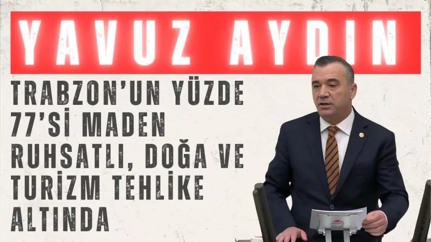İYİ Partili Yavuz Aydın: “Trabzon’un yüzde 77’si maden ruhsatlı, doğa ve turizm tehlike altında”