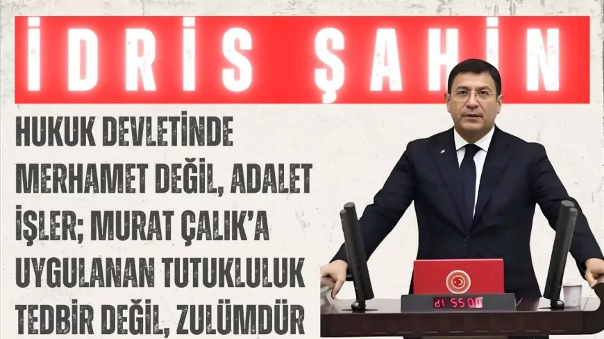 DEVA Partili İdris Şahin: “Hukuk devletinde merhamet değil, adalet işler; Murat Çalık’a uygulanan tutukluluk tedbir değil, zulümdür”