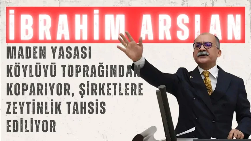 CHP’li İbrahim Arslan: “Maden Yasası köylüyü toprağından koparıyor, şirketlere zeytinlik tahsis ediliyor”