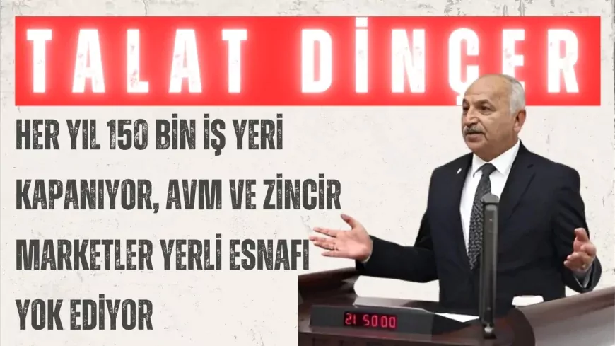 CHP’li Talat Dinçer: “Her yıl 150 bin iş yeri kapanıyor, AVM ve zincir marketler yerli esnafı yok ediyor”