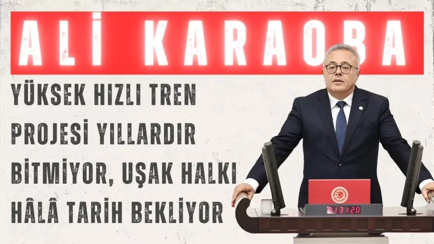 CHP Uşak Milletvekili Ali Karaoba: “Yüksek hızlı tren projesi yıllardır bitmiyor, Uşak halkı hâlâ tarih bekliyor”