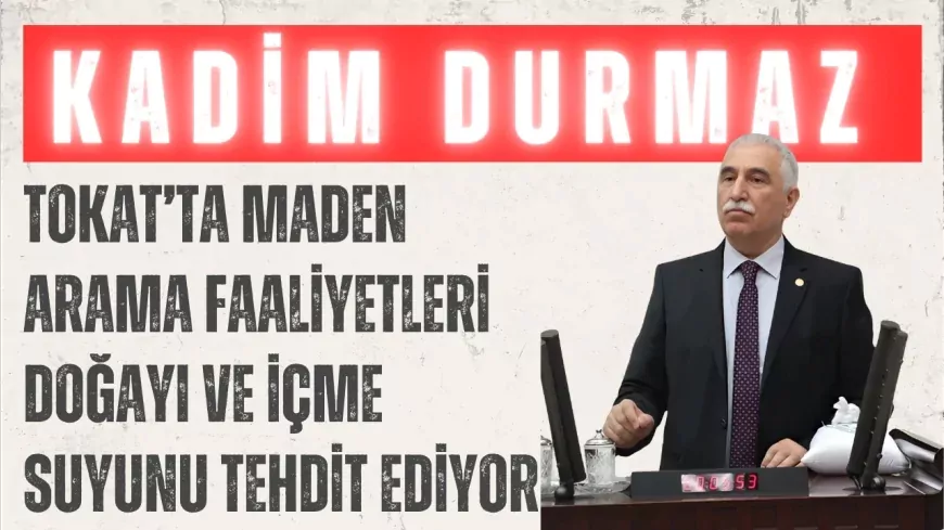 CHP’li Kadim Durmaz: "Tokat’ta maden arama faaliyetleri doğayı ve içme suyunu tehdit ediyor"