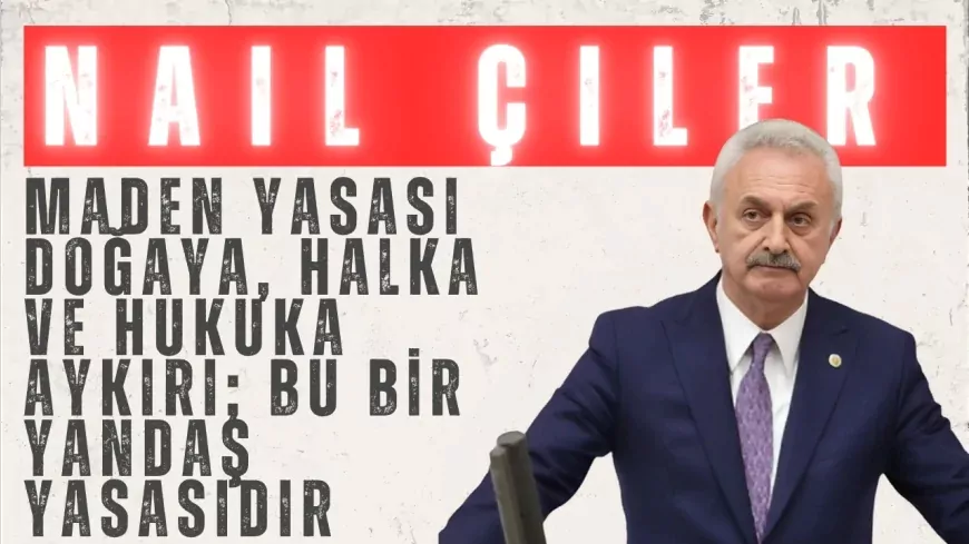 CHP’li Nail Çiler: “Maden Yasası doğaya, halka ve hukuka aykırı; bu bir yandaş yasasıdır”
