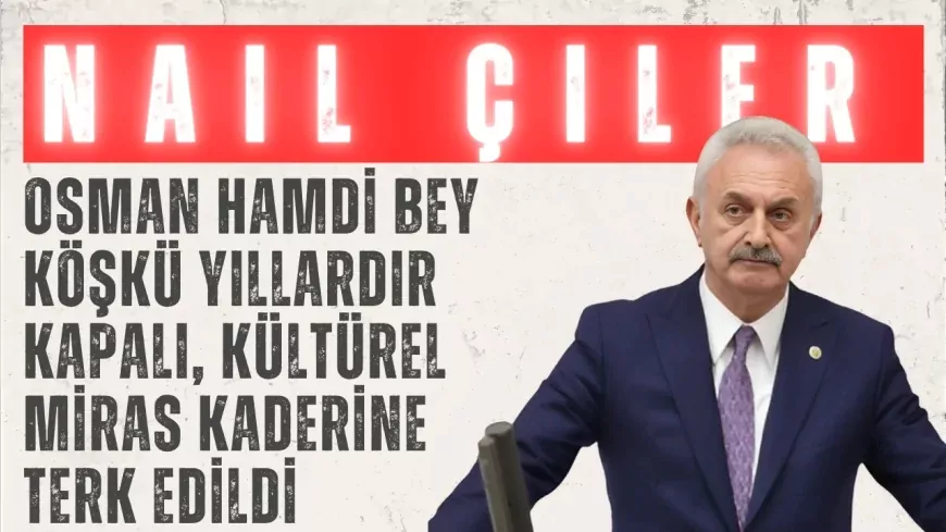 CHP’li Nail Çiler: “Osman Hamdi Bey Köşkü yıllardır kapalı, kültürel miras kaderine terk edildi”