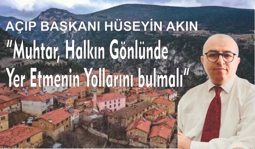 AÇIP Genel Başkanı Hüseyin Akın: “Muhtar, Halkın Gönlünde Yer Etmenin Yollarını Bulmalı”