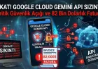 GOOGLE CLOUD GEMINI API ANAHTARI SIZDIRILDI, 48 SAATTE 82 BİN DOLARLIK FATURA OLUŞTU