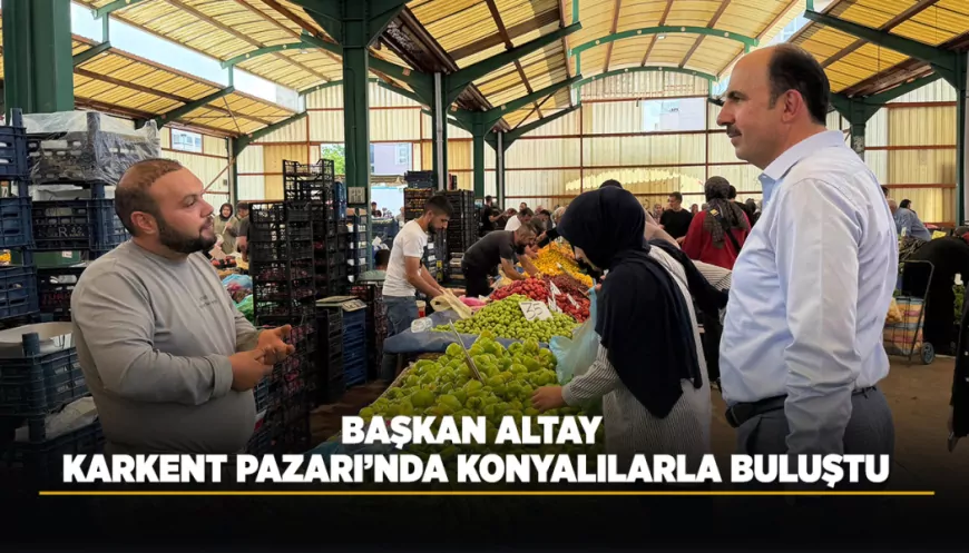 Konya Büyükşehir Belediye Başkanı Uğur İbrahim Altay Karkent Pazarı’nda esnaf ve vatandaşlarla bir araya geldi